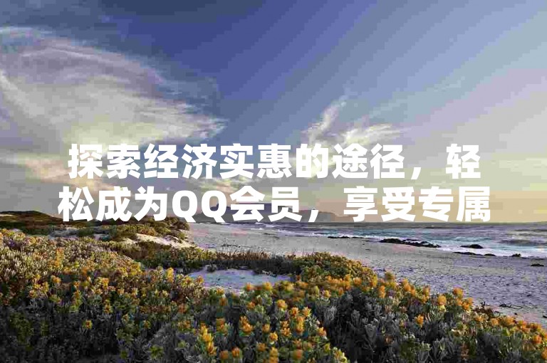探索经济实惠的途径，轻松成为QQ会员，享受专属特权。