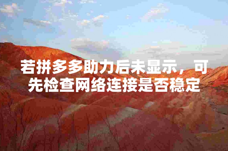 若拼多多助力后未显示，可先检查网络连接是否稳定，或尝试重新登录账号查看。