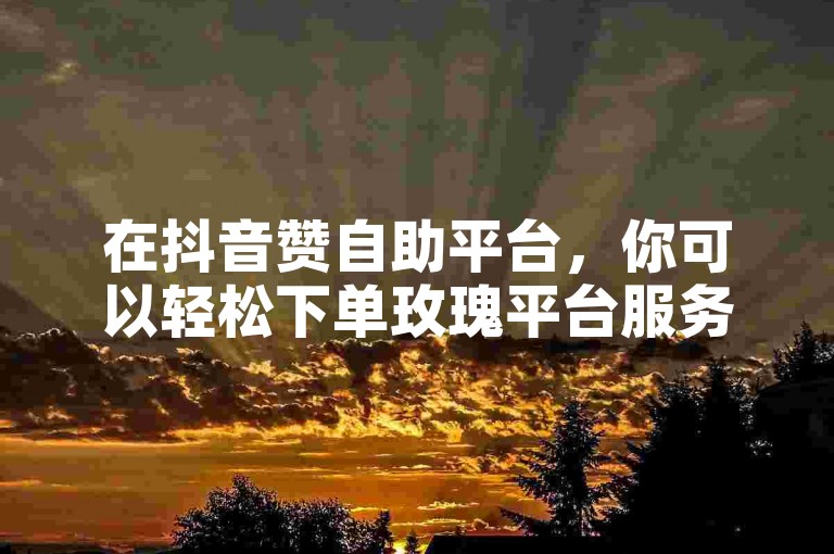 在抖音赞自助平台，你可以轻松下单玫瑰平台服务，同时快手号也能实现自助下单，方便快捷。
