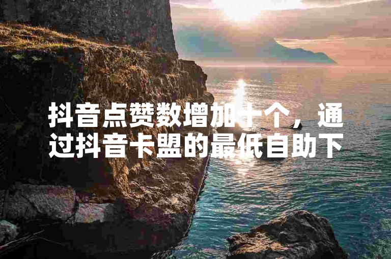 抖音点赞数增加十个，通过抖音卡盟的最低自助下单服务实现。