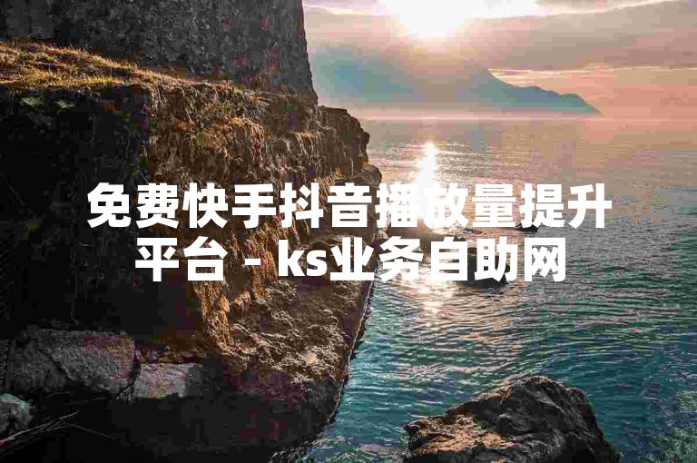 免费快手抖音播放量提升平台 - ks业务自助网