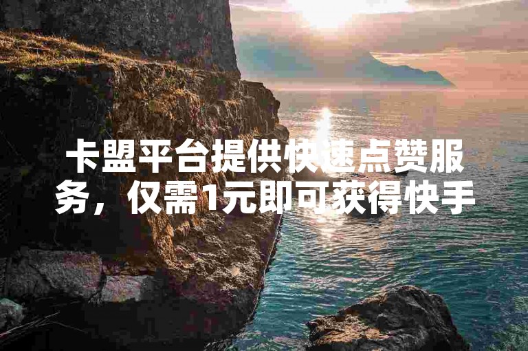 卡盟平台提供快速点赞服务，仅需1元即可获得快手上的1000个赞。