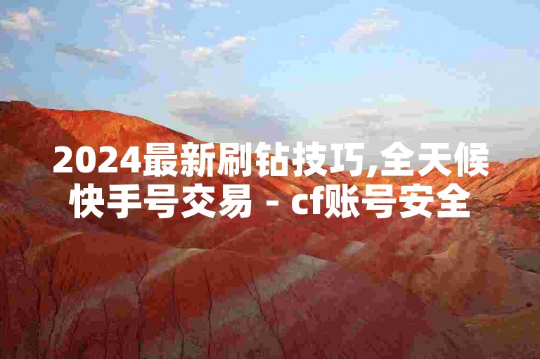 2024最新刷钻技巧,全天候快手号交易 - cf账号安全购买渠道 - ks服务优惠下单站点最实惠