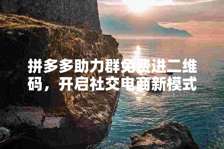 拼多多助力群免费进二维码，开启社交电商新模式的探索之旅。