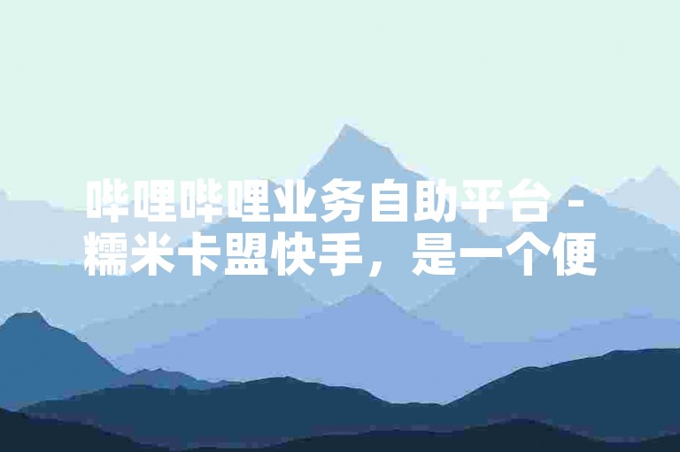 哔哩哔哩业务自助平台 - 糯米卡盟快手，是一个便捷的在线服务平台。