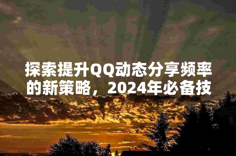 探索提升QQ动态分享频率的新策略，2024年必备技巧揭秘！