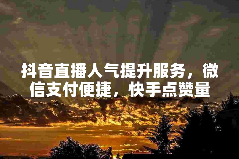 抖音直播人气提升服务，微信支付便捷，快手点赞量 - 快手业务自助平台全天候 - 快手粉丝增长网站蚂蚁网