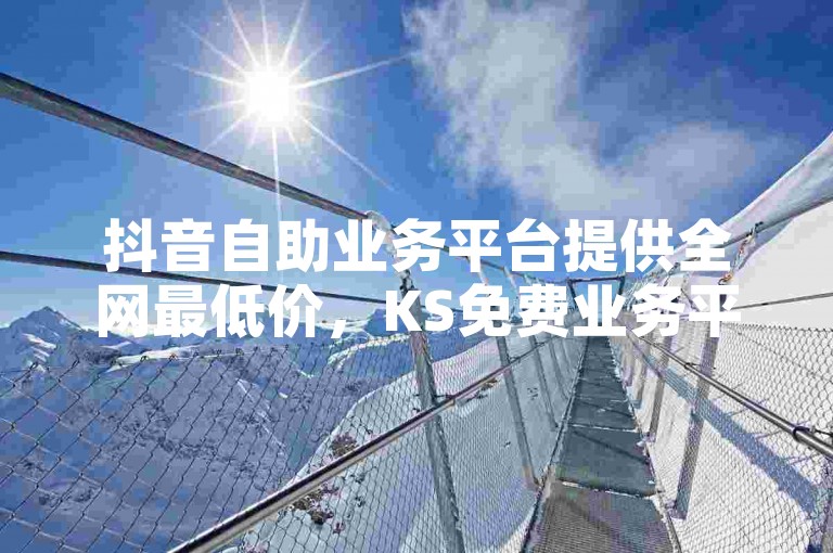 抖音自助业务平台提供全网最低价，KS免费业务平台call，风速云商城24小时自助下单，官方紧急辟谣！