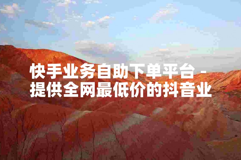 快手业务自助下单平台 - 提供全网最低价的抖音业务服务。