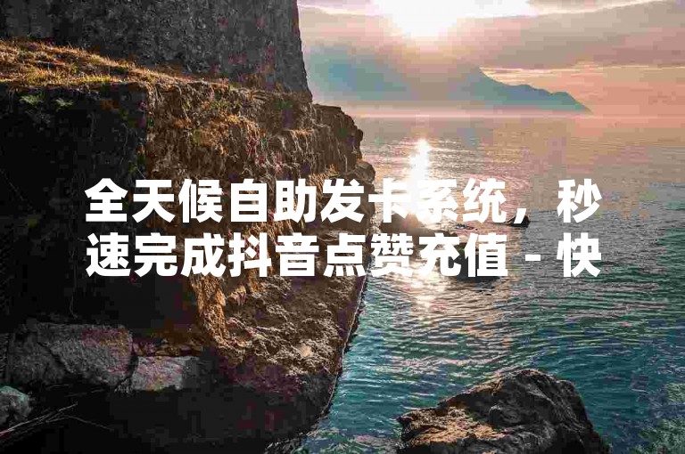 全天候自助发卡系统，秒速完成抖音点赞充值 - 快手业务优惠进行中，微利也能赚翻天！