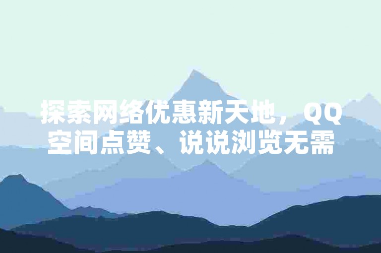 探索网络优惠新天地，QQ空间点赞、说说浏览无需花费，抖音粉丝激增秘籍，只需一元即可获得1000个粉丝，QQ名片赞更是低至每块10000攒，快来参与我们的超值活动吧！