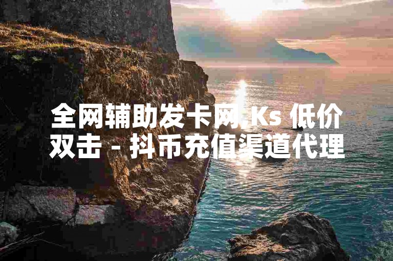 全网辅助发卡网,Ks 低价双击 - 抖币充值渠道代理 - 1元1000粉 下单平台