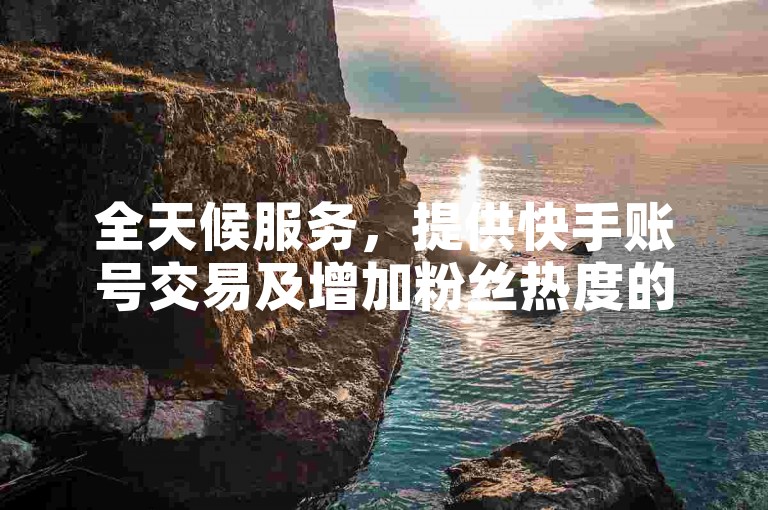 全天候服务，提供快手账号交易及增加粉丝热度的平台。