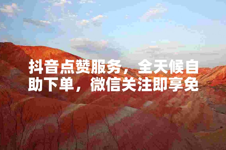 抖音点赞服务，全天候自助下单，微信关注即享免费体验。