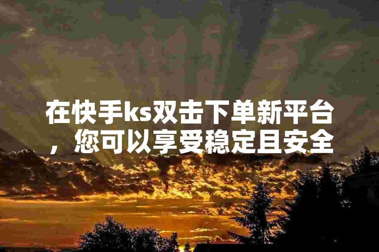 在快手ks双击下单新平台，您可以享受稳定且安全的下单体验。