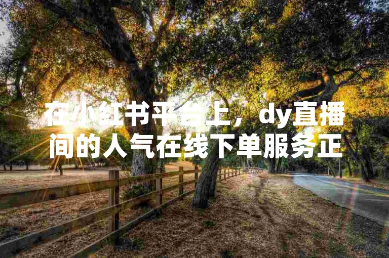 在小红书平台上，dy直播间的人气在线下单服务正受到广泛关注。