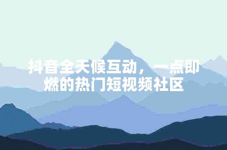 抖音全天候互动，一点即燃的热门短视频社区