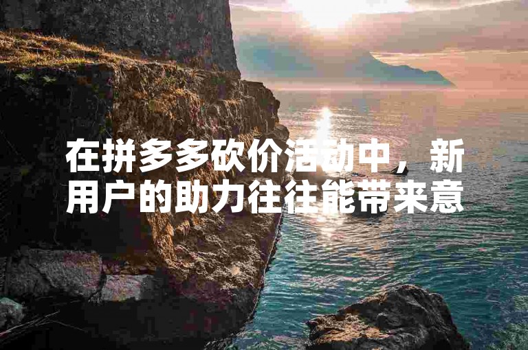 在拼多多砍价活动中，新用户的助力往往能带来意想不到的优惠力度。