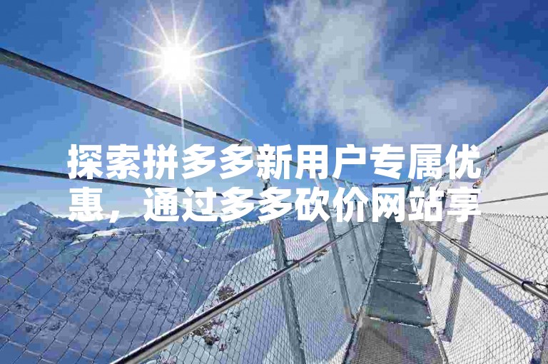 探索拼多多新用户专属优惠，通过多多砍价网站享受超值购物体验。