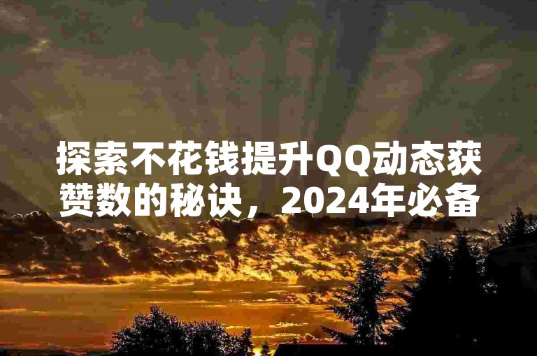 探索不花钱提升QQ动态获赞数的秘诀，2024年必备技巧！
