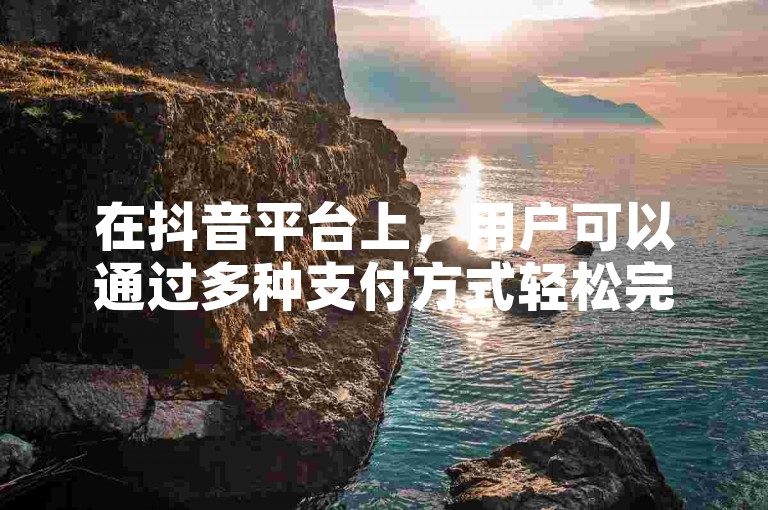 在抖音平台上，用户可以通过多种支付方式轻松完成账户充值。
