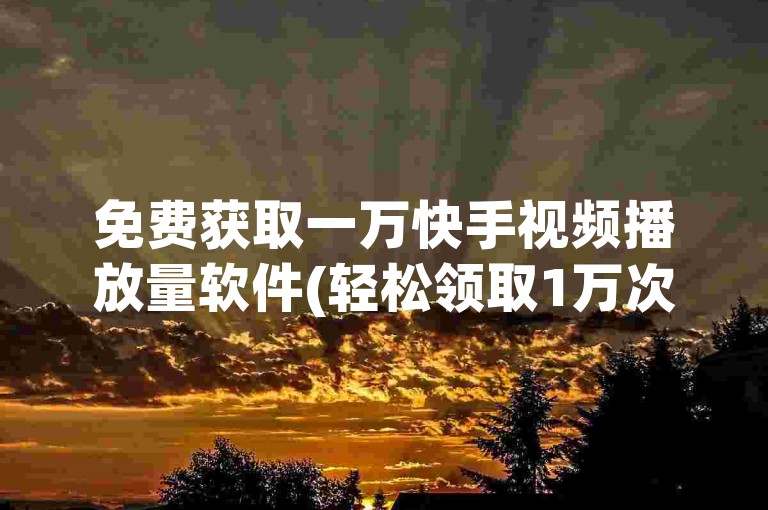 免费获取一万快手视频播放量软件(轻松领取1万次播放，超值优惠)。