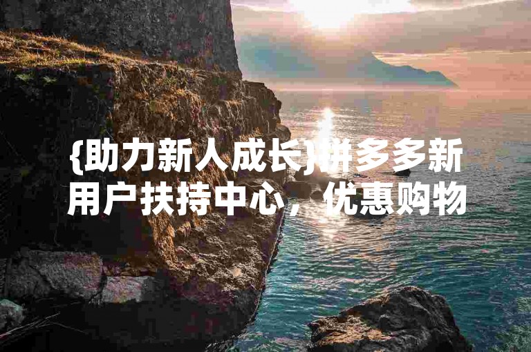 {助力新人成长}拼多多新用户扶持中心，优惠购物首选地。