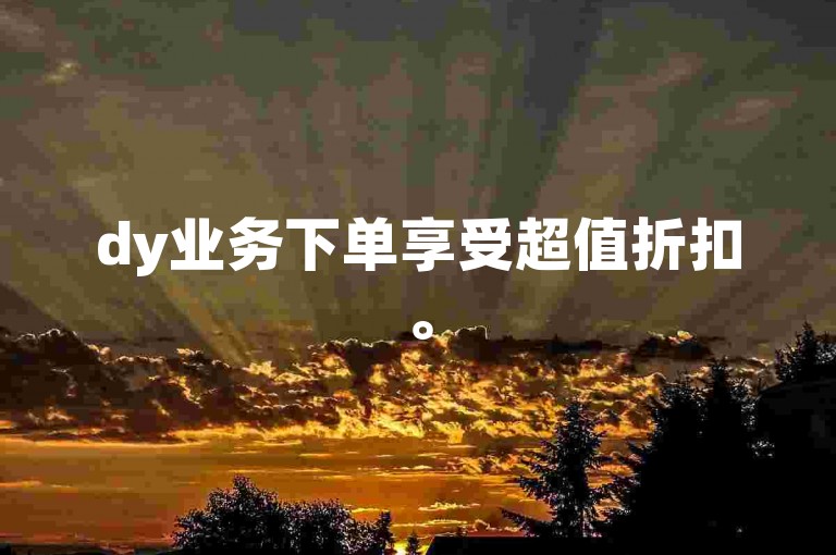 dy业务下单享受超值折扣。