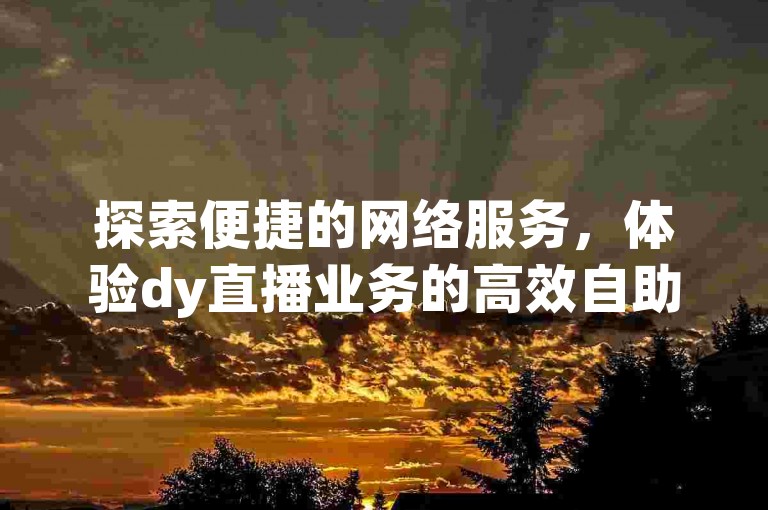 探索便捷的网络服务，体验dy直播业务的高效自助下单，同时快手点赞涨赞服务在线助力，让您的社交媒体之旅更加顺畅。
