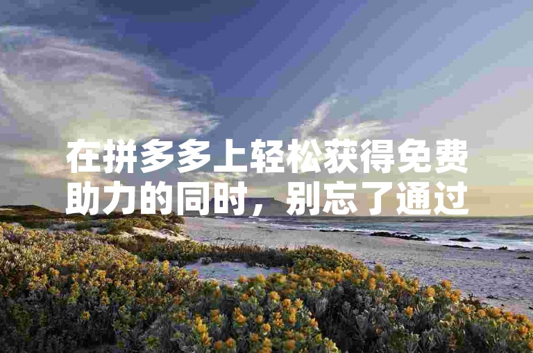 在拼多多上轻松获得免费助力的同时，别忘了通过QQ空间吸引两万访客的秘诀。