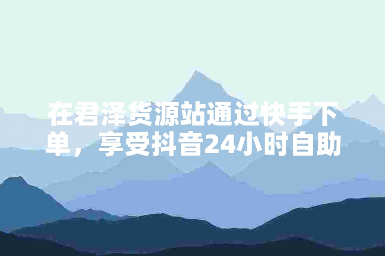 在君泽货源站通过快手下单，享受抖音24小时自助服务平台的免费便利。
