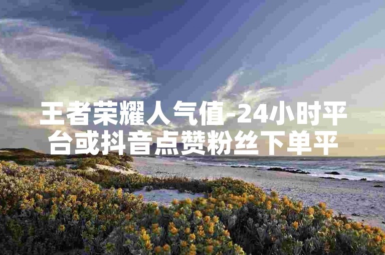 王者荣耀人气值-24小时平台或抖音点赞粉丝下单平台,ks一元1000个赞秒到软件。