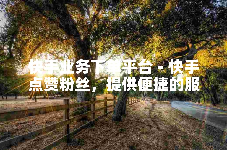 快手业务下单平台 - 快手点赞粉丝，提供便捷的服务，让您的快手内容迅速获得关注与认可。