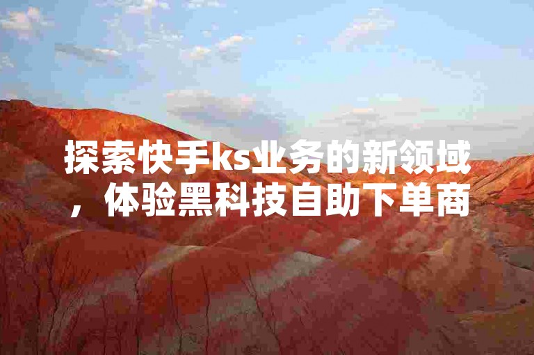 探索快手ks业务的新领域，体验黑科技自助下单商城的便捷服务，抖音业务1000赞轻松获取，网红24小时下单助手带你领略行业独家秘籍。