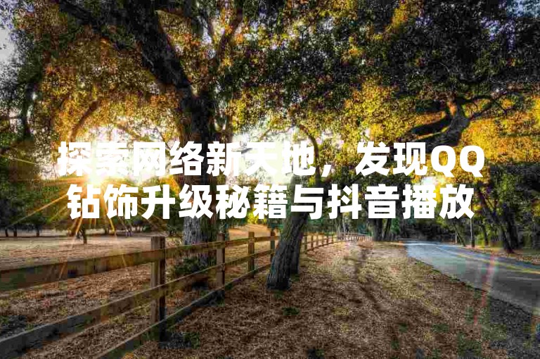 探索网络新天地，发现QQ钻饰升级秘籍与抖音播放量激增技巧，尽在卡盟平台官网，24小时自助服务等你来体验。
