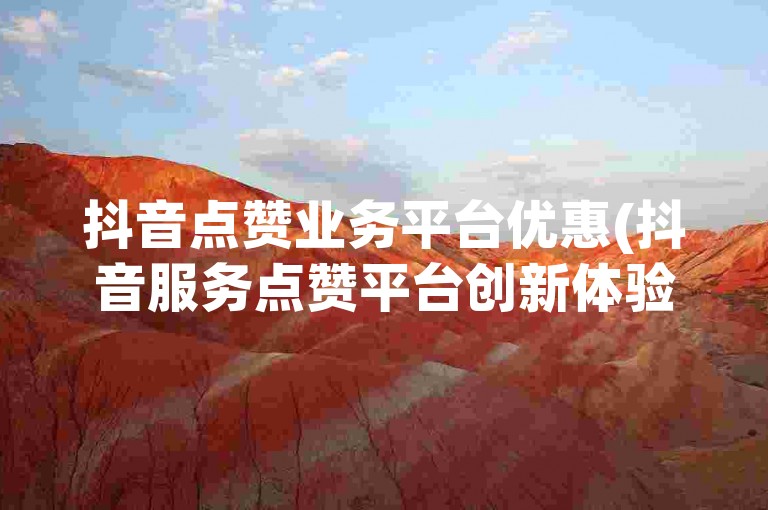 抖音点赞业务平台优惠(抖音服务点赞平台创新体验)
