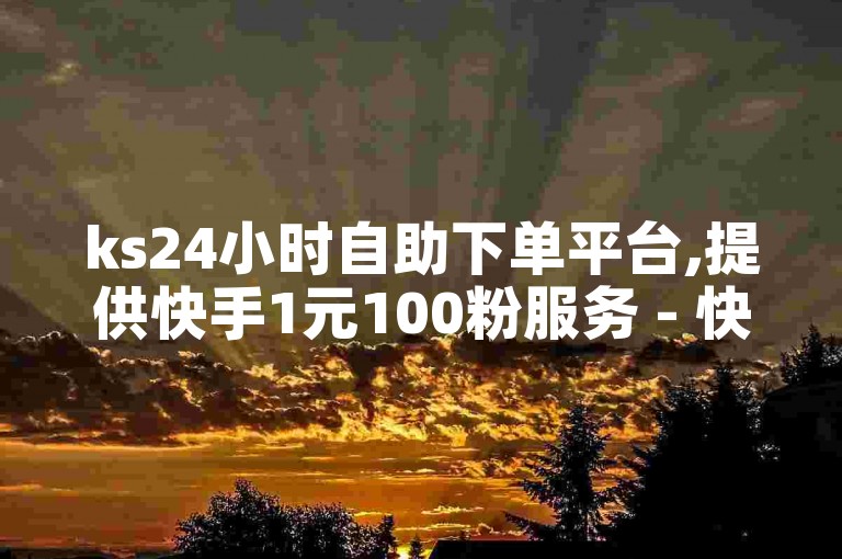 ks24小时自助下单平台,提供快手1元100粉服务 - 快手热度购买网站 - B站粉丝下单