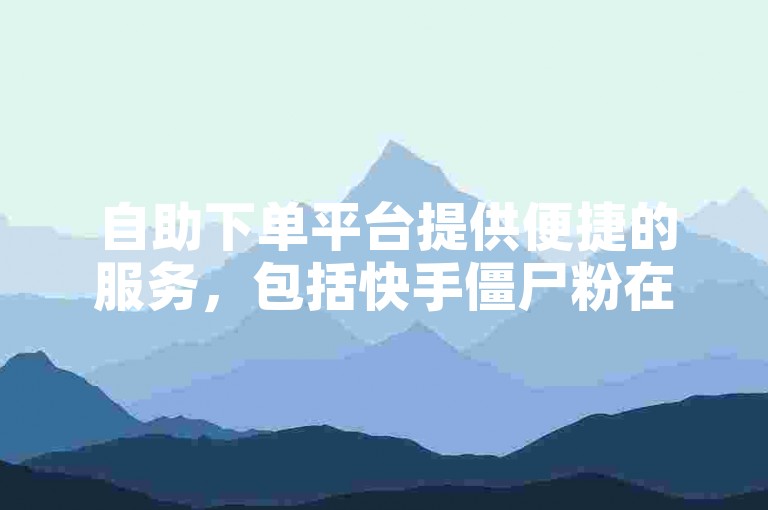 自助下单平台提供便捷的服务，包括快手僵尸粉在线购买。
