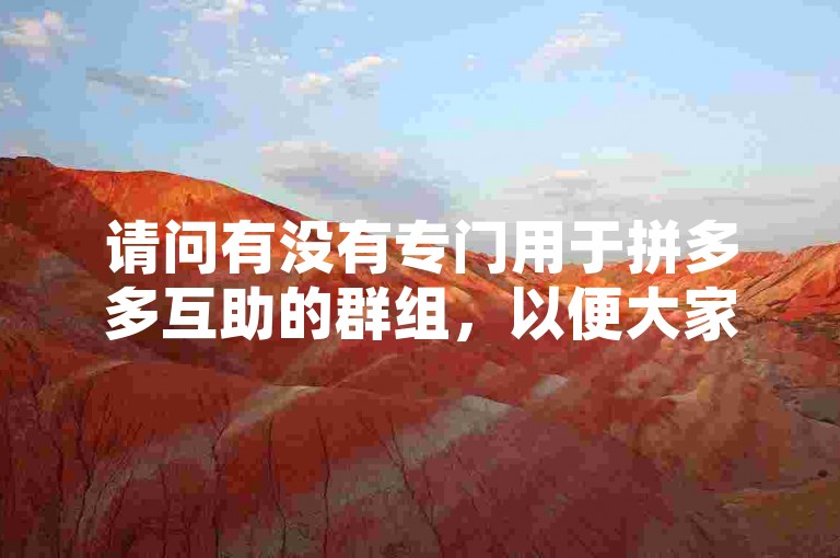 请问有没有专门用于拼多多互助的群组，以便大家相互助力？