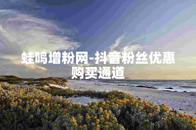 蛙鸣增粉网-抖音粉丝优惠购买通道
