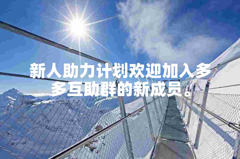 新人助力计划欢迎加入多多互助群的新成员。