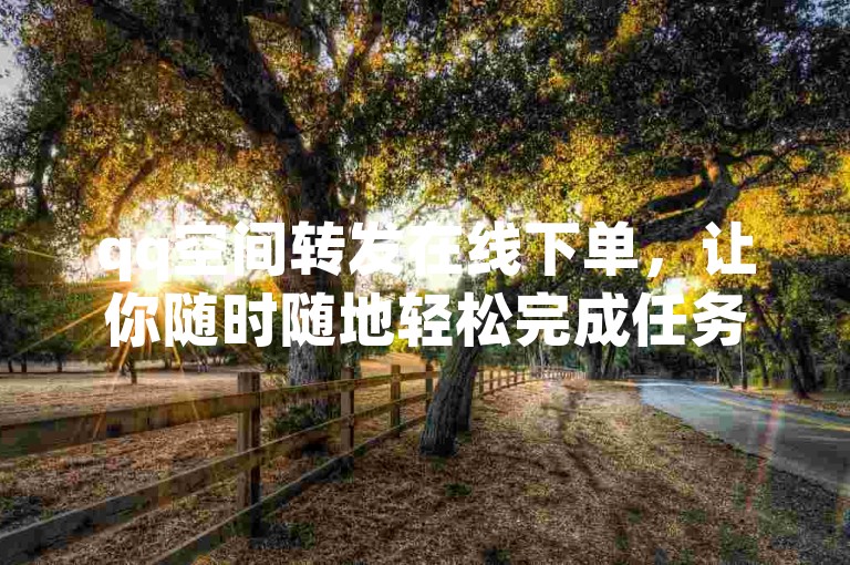 qq空间转发在线下单，让你随时随地轻松完成任务，2024年必备技能！
