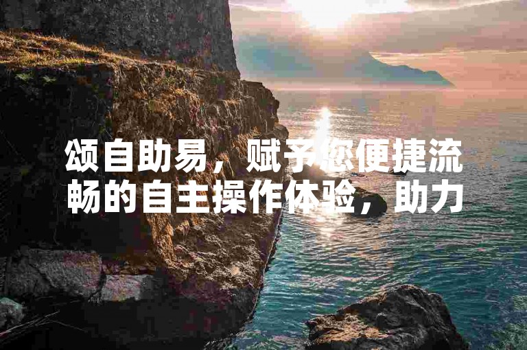 颂自助易，赋予您便捷流畅的自主操作体验，助力您迅速摆脱困扰！