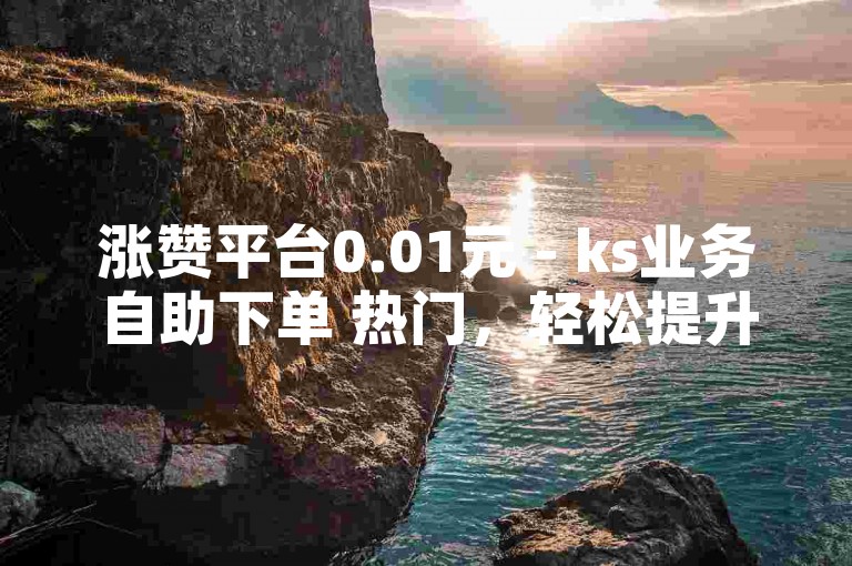 涨赞平台0.01元 - ks业务自助下单 热门，轻松提升你的社交媒体影响力。