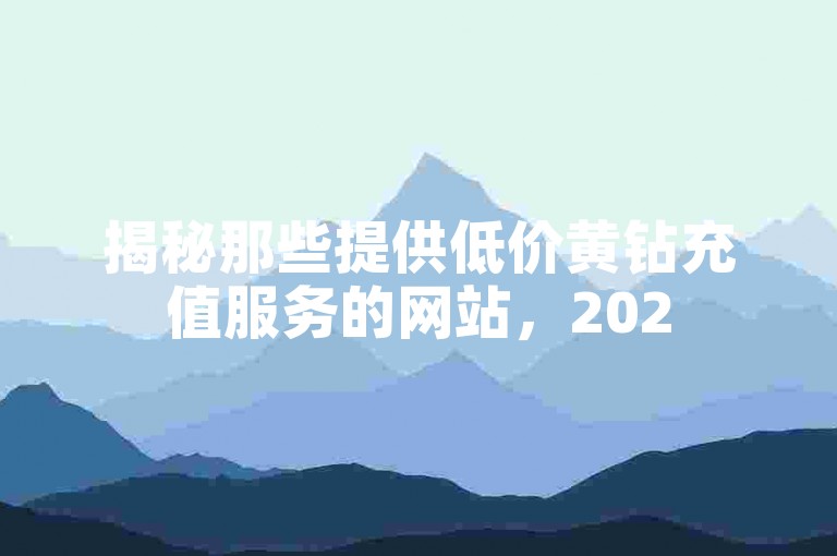 揭秘那些提供低价黄钻充值服务的网站，2025年你必须了解的信息！