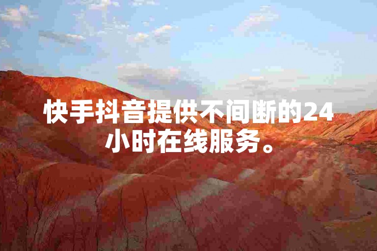 快手抖音提供不间断的24小时在线服务。