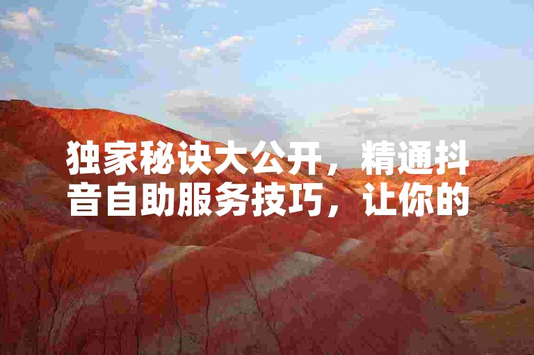 独家秘诀大公开，精通抖音自助服务技巧，让你的推广成果飞跃式增长。
