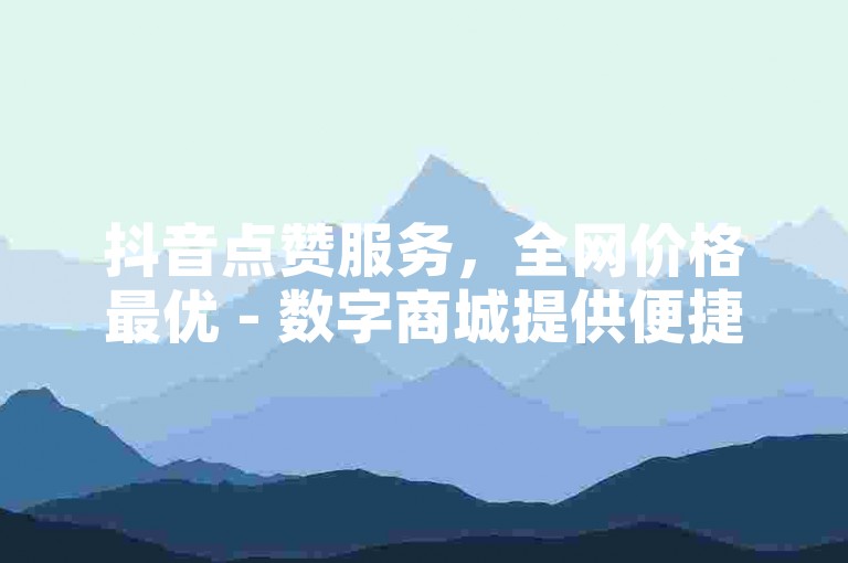 抖音点赞服务，全网价格最优 - 数字商城提供便捷自助业务。