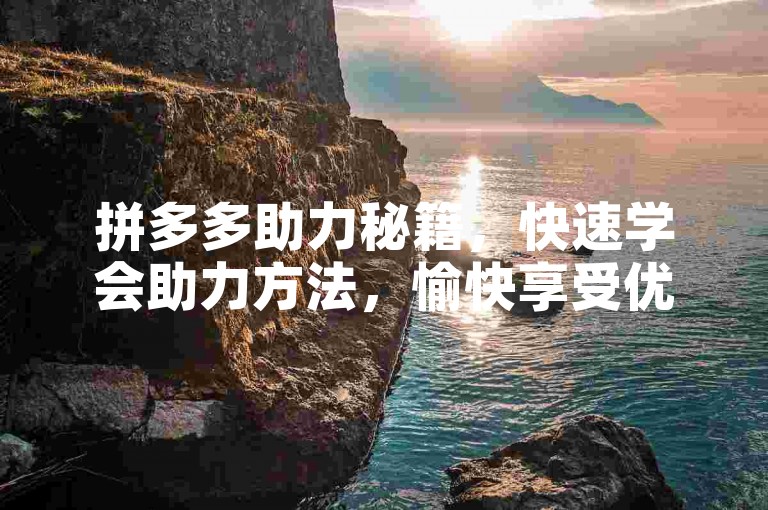 拼多多助力秘籍，快速学会助力方法，愉快享受优惠福利。