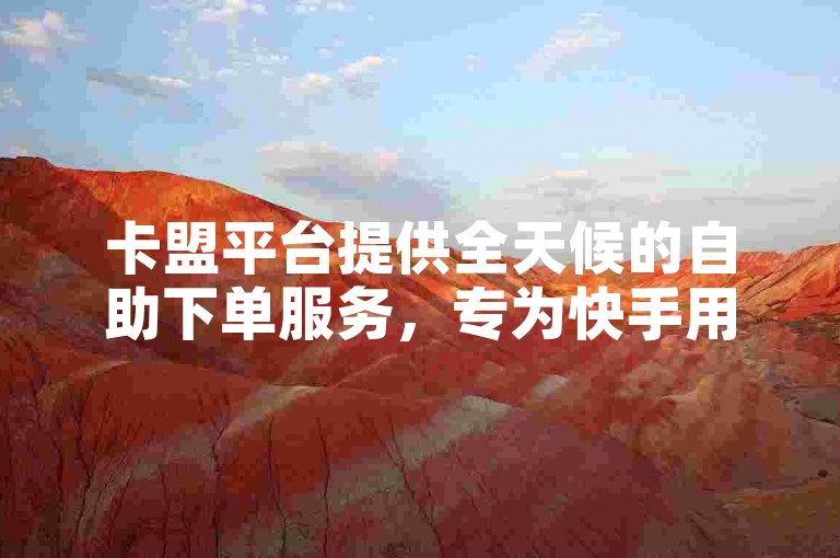 卡盟平台提供全天候的自助下单服务，专为快手用户设计。
